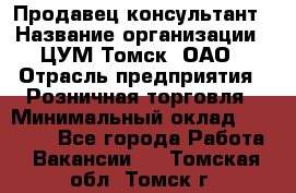 Продавец-консультант › Название организации ­ ЦУМ Томск, ОАО › Отрасль предприятия ­ Розничная торговля › Минимальный оклад ­ 20 000 - Все города Работа » Вакансии   . Томская обл.,Томск г.